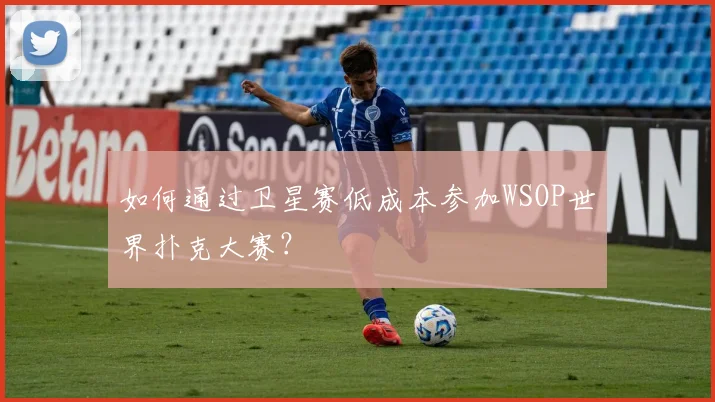 如何通过卫星赛低成本参加WSOP世界扑克大赛？