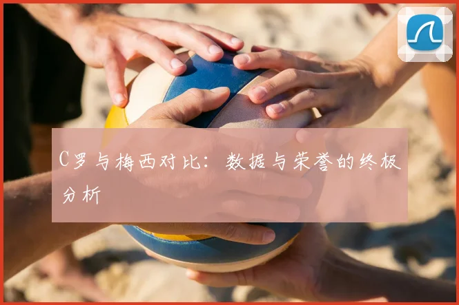 C罗与梅西对比：数据与荣誉的终极分析