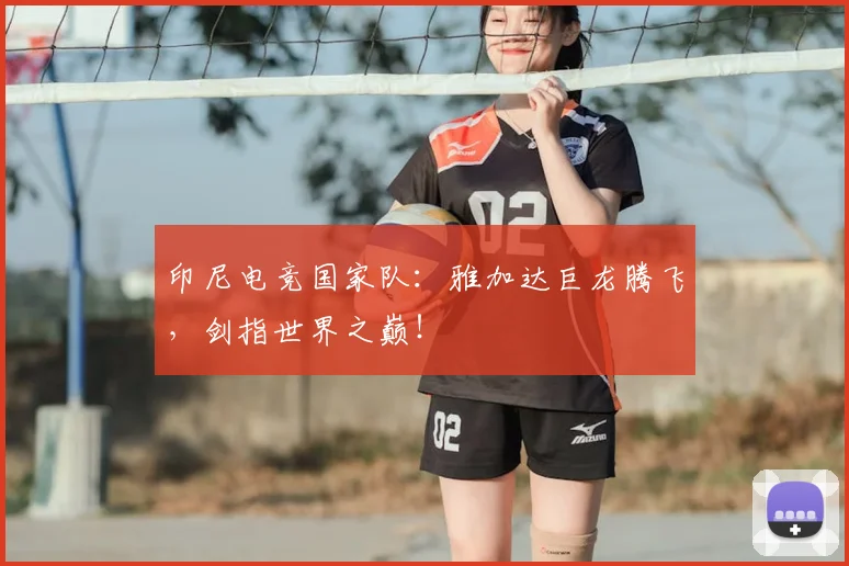 印尼电竞国家队：雅加达巨龙腾飞，剑指世界之巅！