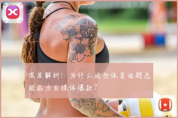 深度解析：为什么这些体育话题总能成为自媒体爆款？