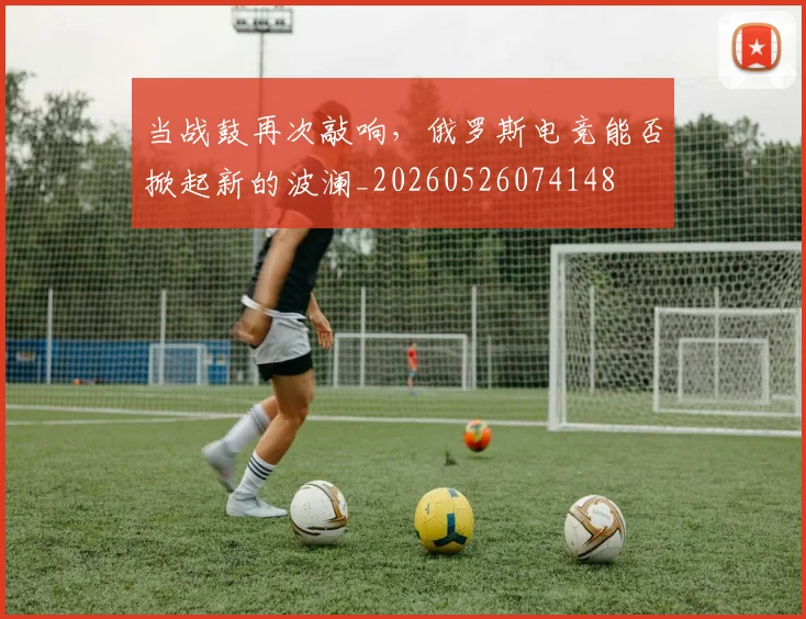当战鼓再次敲响，俄罗斯电竞能否掀起新的波澜_20260526074148