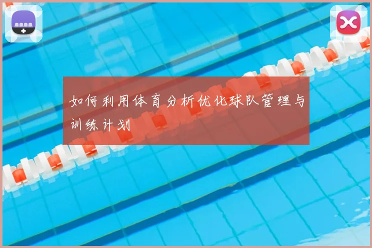 如何利用体育分析优化球队管理与训练计划