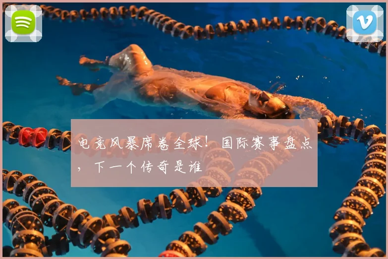 电竞风暴席卷全球！国际赛事盘点，下一个传奇是谁