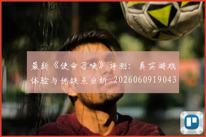 最新《使命召唤》评测：真实游戏体验与优缺点分析_20260609190437