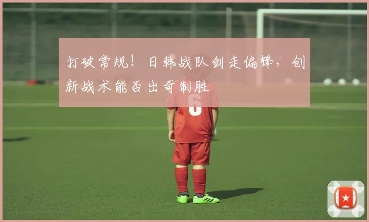 打破常规！日韩战队剑走偏锋，创新战术能否出奇制胜