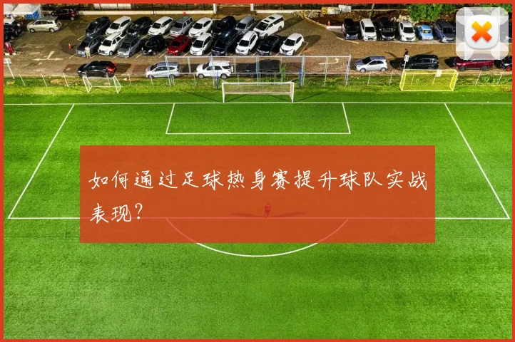 如何通过足球热身赛提升球队实战表现？