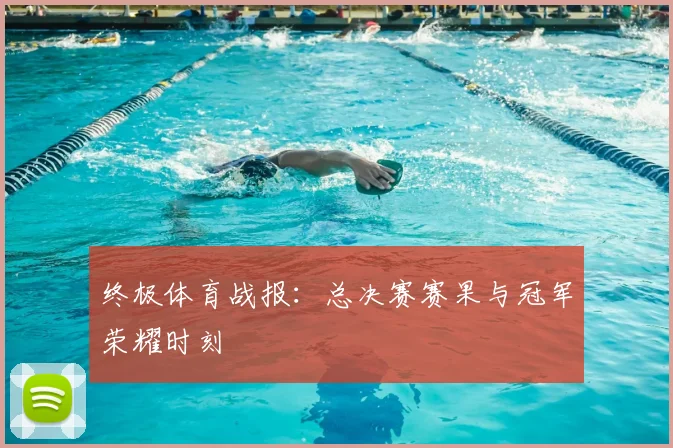 终极体育战报：总决赛赛果与冠军荣耀时刻