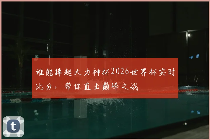 谁能捧起大力神杯2026世界杯实时比分，带你直击巅峰之战