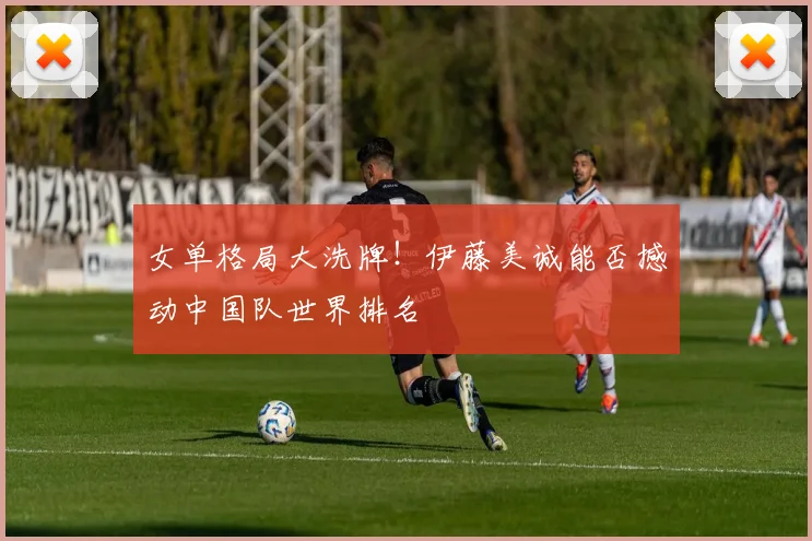 女单格局大洗牌!伊藤美诚能否撼动中国队世界排名