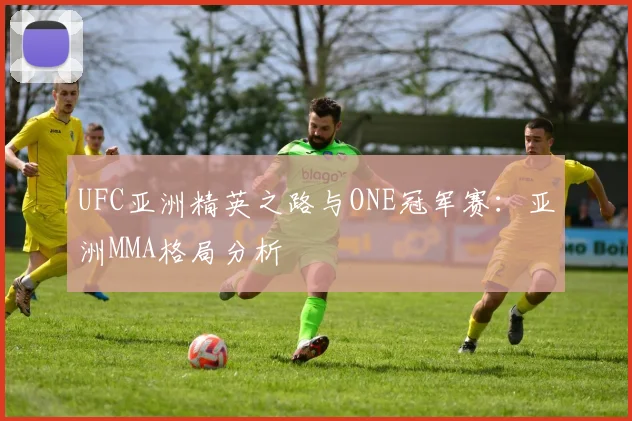 UFC亚洲精英之路与ONE冠军赛:亚洲MMA格局分析