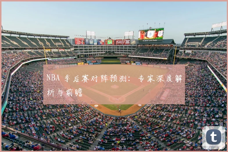 NBA 季后赛对阵预测：专家深度解析与前瞻