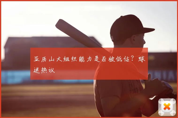 亚历山大组织能力是否被低估?球迷热议