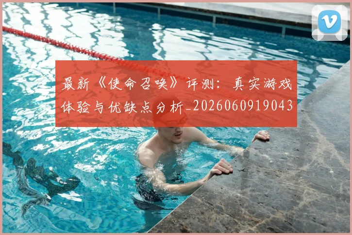 最新《使命召唤》评测:真实游戏体验与优缺点分析_20260609190437