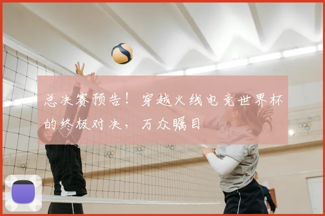 总决赛预告！穿越火线电竞世界杯的终极对决，万众瞩目