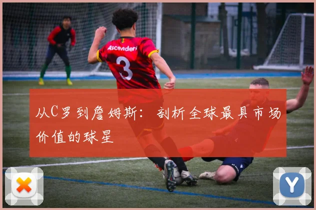 从C罗到詹姆斯:剖析全球最具市场价值的球星