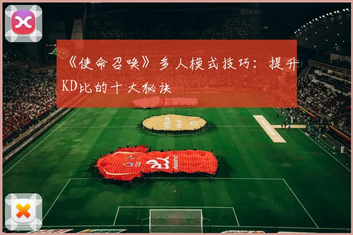 《使命召唤》多人模式技巧:提升KD比的十大秘诀