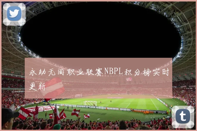 永劫无间职业联赛NBPL积分榜实时更新
