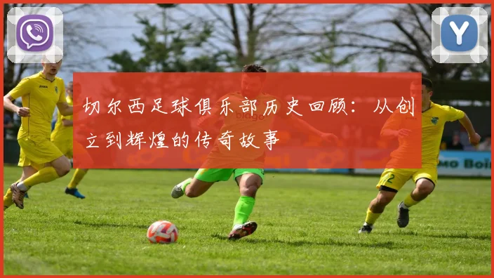 切尔西足球俱乐部历史回顾：从创立到辉煌的传奇故事