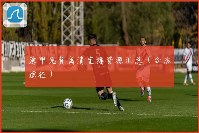 意甲免费高清直播资源汇总（合法途径）