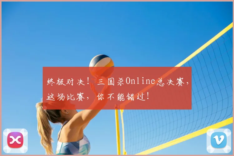 终极对决！三国杀Online总决赛，这场比赛，你不能错过！