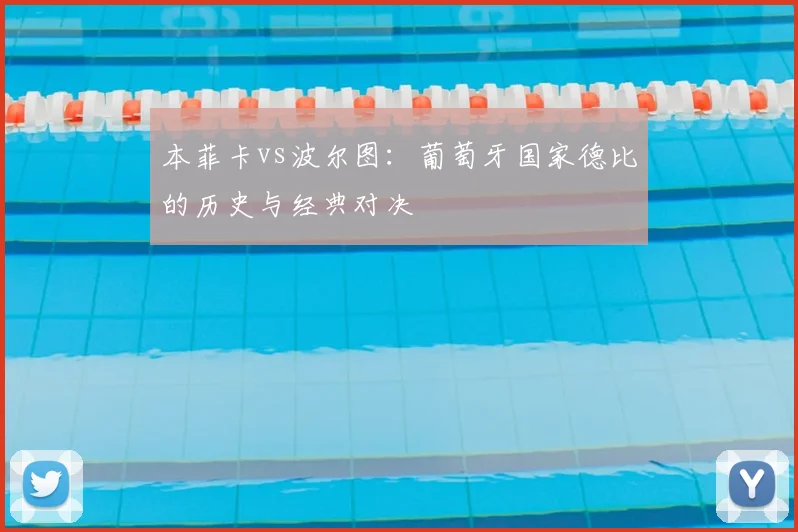 本菲卡vs波尔图：葡萄牙国家德比的历史与经典对决