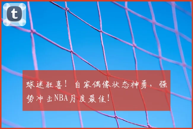 球迷狂喜！自家偶像状态神勇，强势冲击NBA月度最佳！
