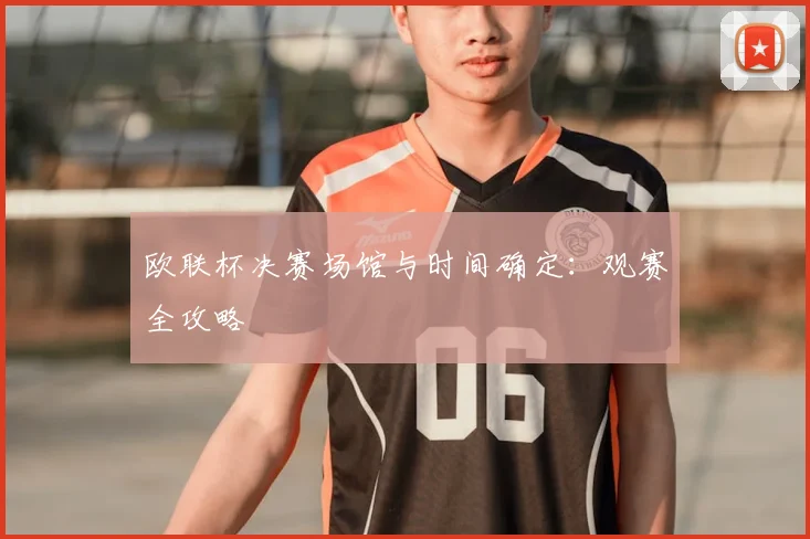 欧联杯决赛场馆与时间确定：观赛全攻略