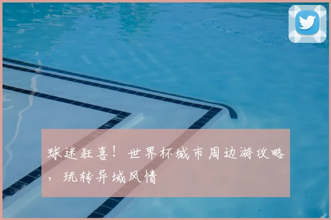 球迷狂喜！世界杯城市周边游攻略，玩转异域风情