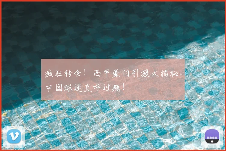 疯狂转会！西甲豪门引援大揭秘，中国球迷直呼过瘾！
