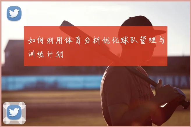 如何利用体育分析优化球队管理与训练计划