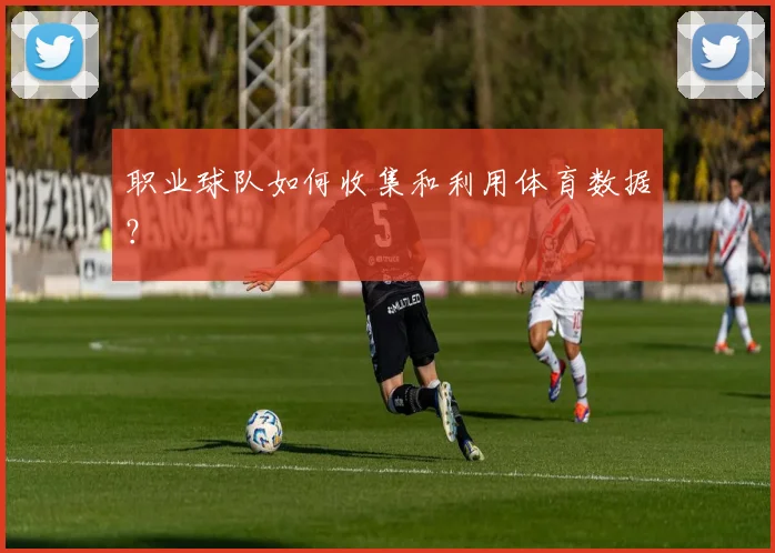 职业球队如何收集和利用体育数据?