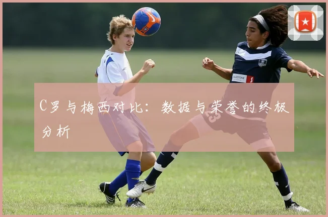 C罗与梅西对比:数据与荣誉的终极分析