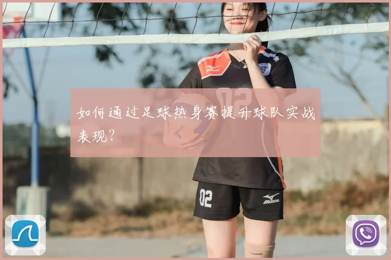 如何通过足球热身赛提升球队实战表现？