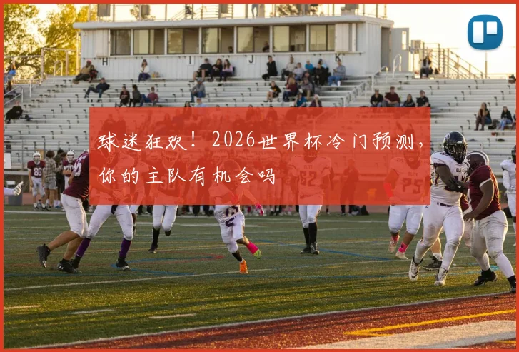 球迷狂欢！2026世界杯冷门预测，你的主队有机会吗