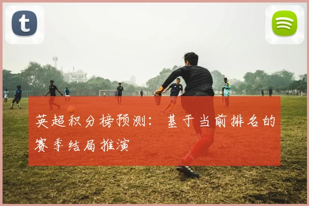 英超积分榜预测：基于当前排名的赛季结局推演