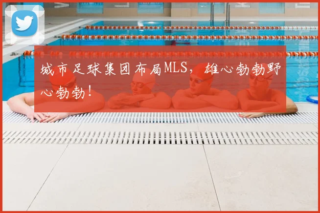 城市足球集团布局MLS，雄心勃勃野心勃勃！