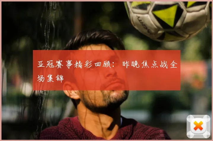 亚冠赛事精彩回顾：昨晚焦点战全场集锦