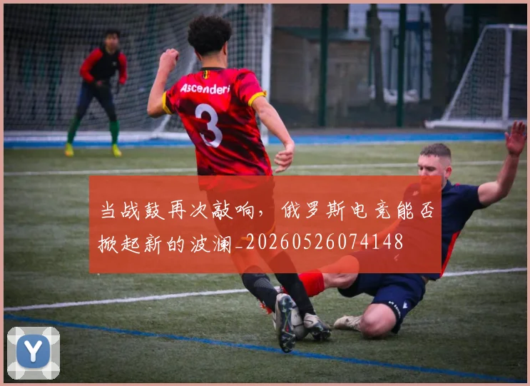 当战鼓再次敲响，俄罗斯电竞能否掀起新的波澜_20260526074148