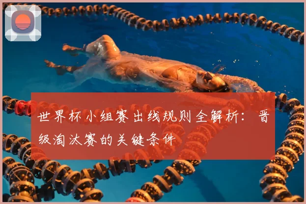世界杯小组赛出线规则全解析：晋级淘汰赛的关键条件