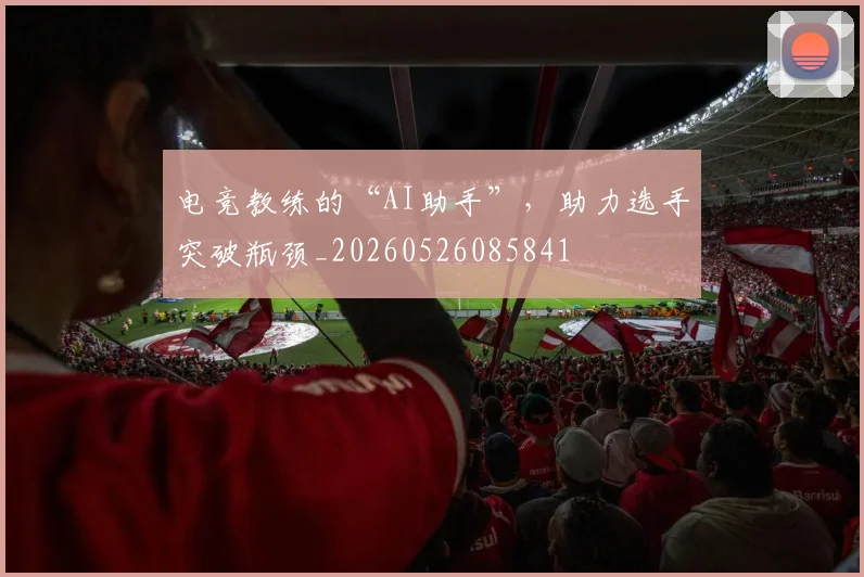电竞教练的“AI助手”，助力选手突破瓶颈_20260526085841