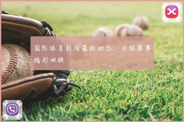 国际体育新闻最新动态:全球赛事精彩回顾