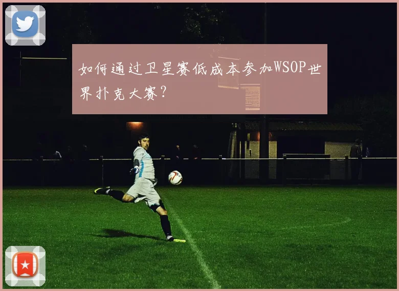 如何通过卫星赛低成本参加WSOP世界扑克大赛？