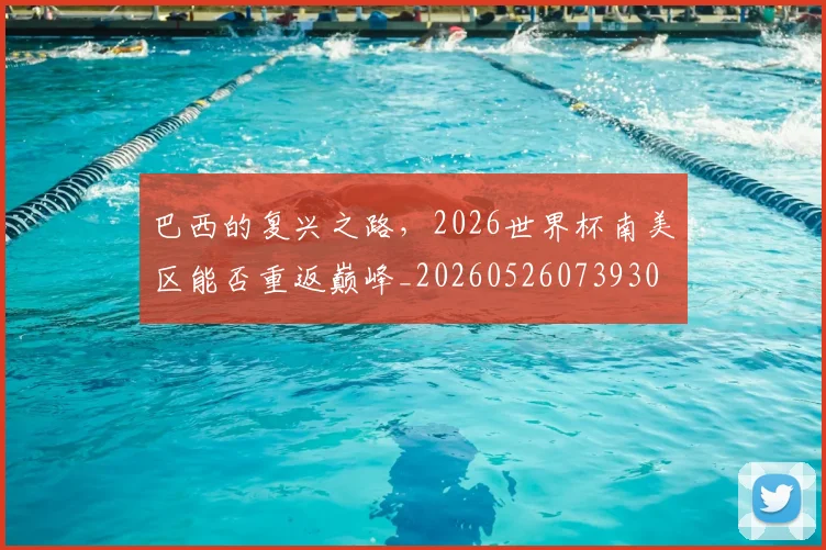 巴西的复兴之路，2026世界杯南美区能否重返巅峰_20260526073930