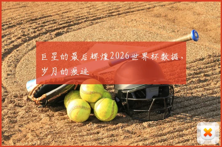 巨星的最后辉煌2026世界杯数据,岁月的痕迹