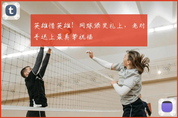 英雄惜英雄！网球颁奖礼上，老对手送上最真挚祝福