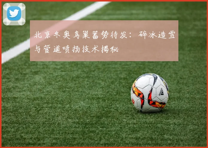 北京冬奥鸟巢蓄势待发：碎冰造雪与管道喷扬技术揭秘