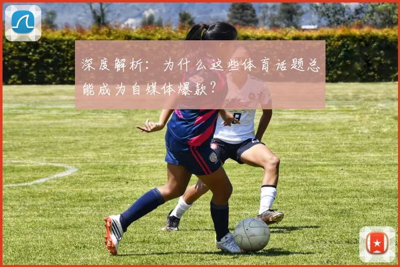 深度解析:为什么这些体育话题总能成为自媒体爆款?