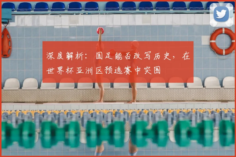 深度解析：国足能否改写历史，在世界杯亚洲区预选赛中突围