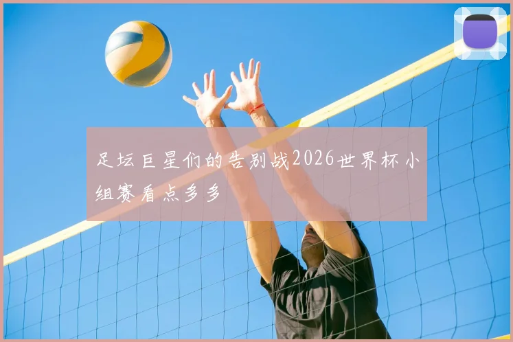足坛巨星们的告别战2026世界杯小组赛看点多多