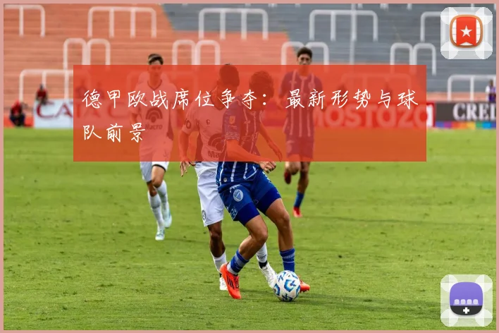 德甲欧战席位争夺：最新形势与球队前景